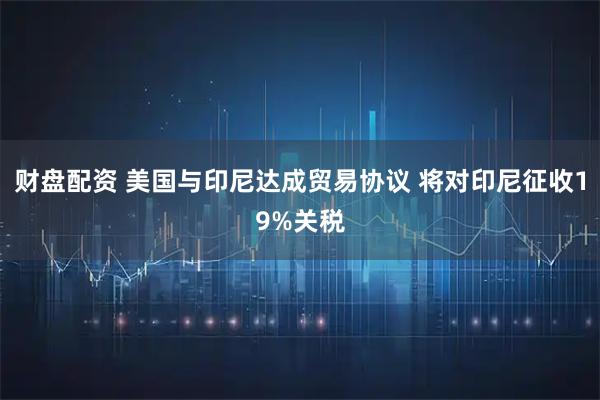 财盘配资 美国与印尼达成贸易协议 将对印尼征收19%关税
