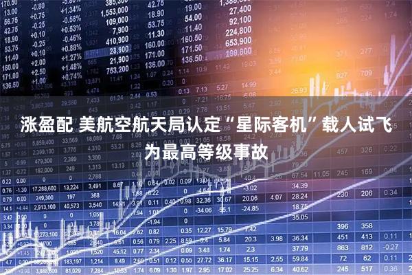 涨盈配 美航空航天局认定“星际客机”载人试飞为最高等级事故