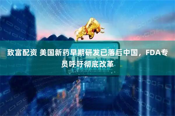 致富配资 美国新药早期研发已落后中国，FDA专员呼吁彻底改革
