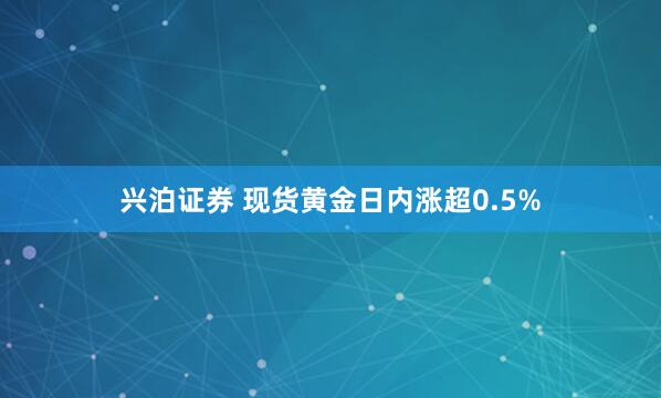 兴泊证券 现货黄金日内涨超0.5%
