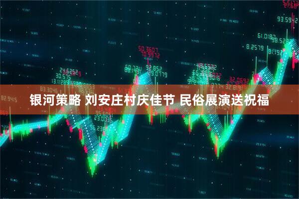 银河策略 刘安庄村庆佳节 民俗展演送祝福