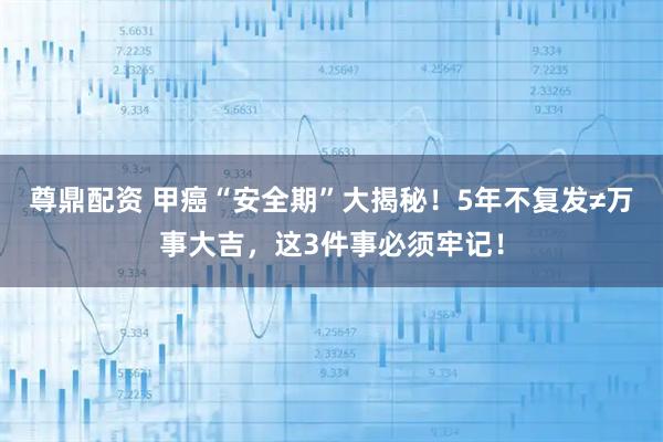 尊鼎配资 甲癌“安全期”大揭秘！5年不复发≠万事大吉，这3件事必须牢记！
