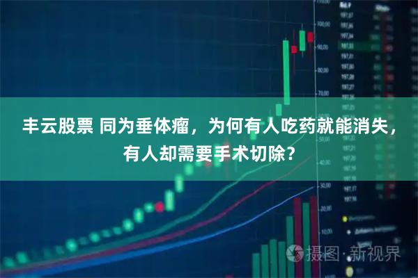 丰云股票 同为垂体瘤，为何有人吃药就能消失，有人却需要手术切除？