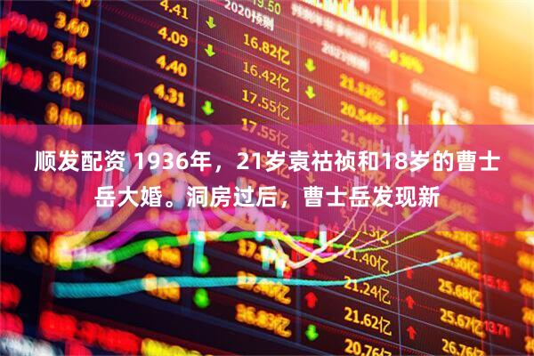顺发配资 1936年，21岁袁祜祯和18岁的曹士岳大婚。洞房过后，曹士岳发现新