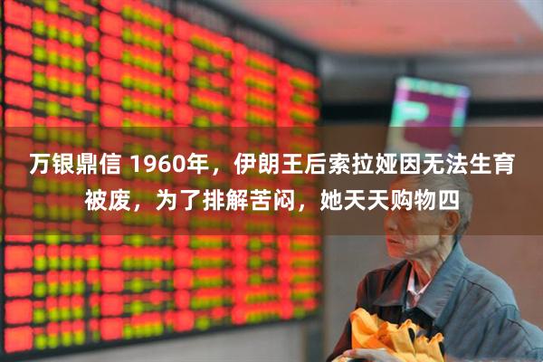 万银鼎信 1960年，伊朗王后索拉娅因无法生育被废，为了排解苦闷，她天天购物四