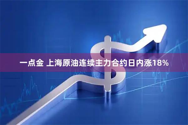 一点金 上海原油连续主力合约日内涨18%