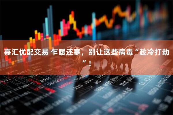 嘉汇优配交易 乍暖还寒，别让这些病毒“趁冷打劫”！