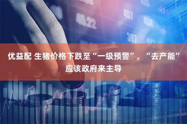 优益配 生猪价格下跌至“一级预警”，“去产能”应该政府来主导