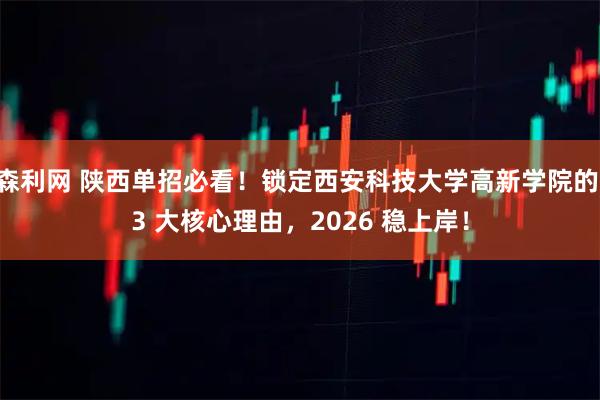 森利网 陕西单招必看！锁定西安科技大学高新学院的 3 大核心理由，2026 稳上岸！