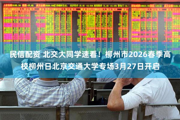 民信配资 北交大同学速看！柳州市2026春季高校柳州日北京交通大学专场3月27日开启