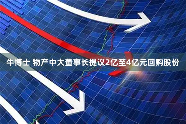 牛博士 物产中大董事长提议2亿至4亿元回购股份