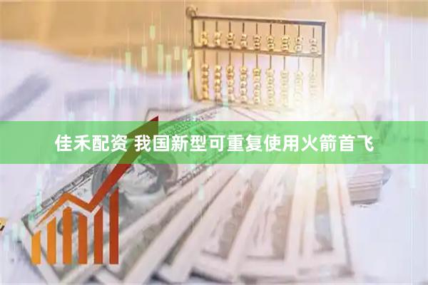 佳禾配资 我国新型可重复使用火箭首飞