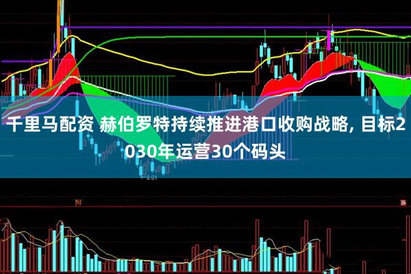 千里马配资 赫伯罗特持续推进港口收购战略, 目标2030年运营30个码头