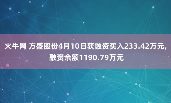 火牛网 方盛股份4月10日获融资买入233.42万元, 融资余额1190.79万元