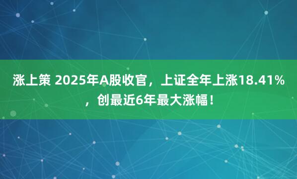涨上策 2025年A股收官，上证全年上涨18.41%，创最近6年最大涨幅！