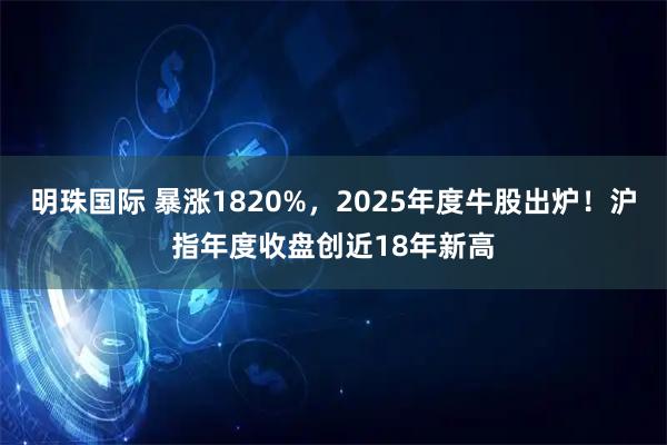 明珠国际 暴涨1820%，2025年度牛股出炉！沪指年度收盘创近18年新高