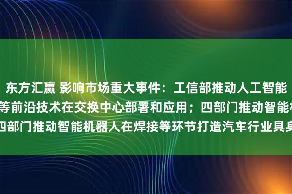 东方汇赢 影响市场重大事件：工信部推动人工智能、400G/800G光传送等前沿技术在交换中心部署和应用；四部门推动智能机器人在焊接等环节打造汽车行业具身智能示范产线
