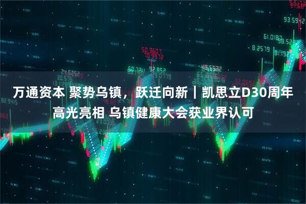 万通资本 聚势乌镇，跃迁向新｜凯思立D30周年高光亮相 乌镇健康大会获业界认可