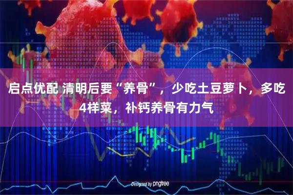 启点优配 清明后要“养骨”，少吃土豆萝卜，多吃4样菜，补钙养骨有力气