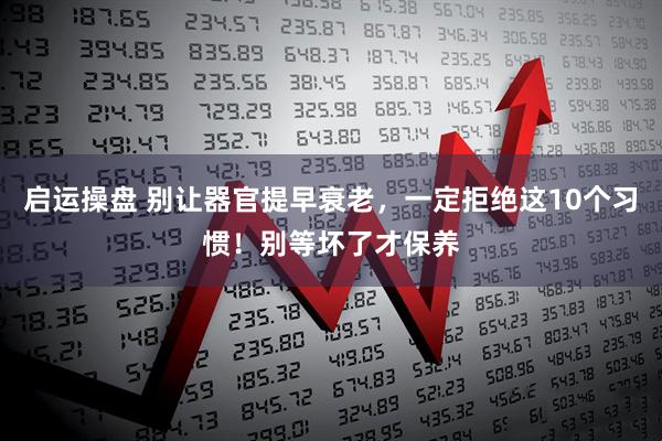 启运操盘 别让器官提早衰老，一定拒绝这10个习惯！别等坏了才保养
