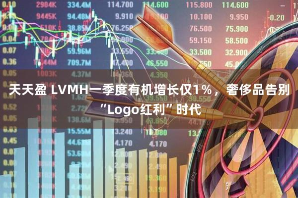 天天盈 LVMH一季度有机增长仅1％，奢侈品告别“Logo红利”时代