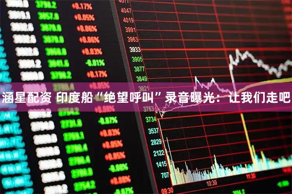 涵星配资 印度船“绝望呼叫”录音曝光：让我们走吧