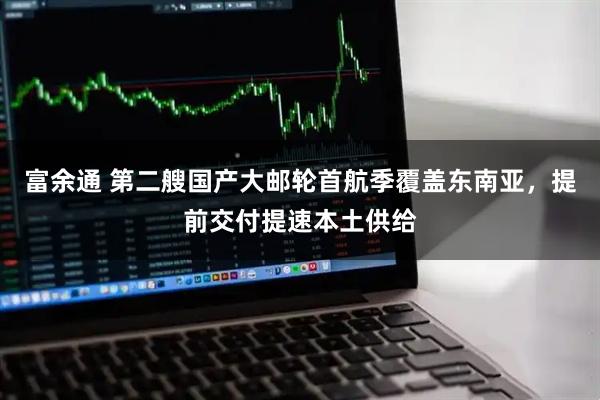 富余通 第二艘国产大邮轮首航季覆盖东南亚，提前交付提速本土供给