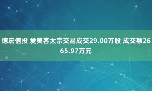 德宏信投 爱美客大宗交易成交29.00万股 成交额2665.97万元