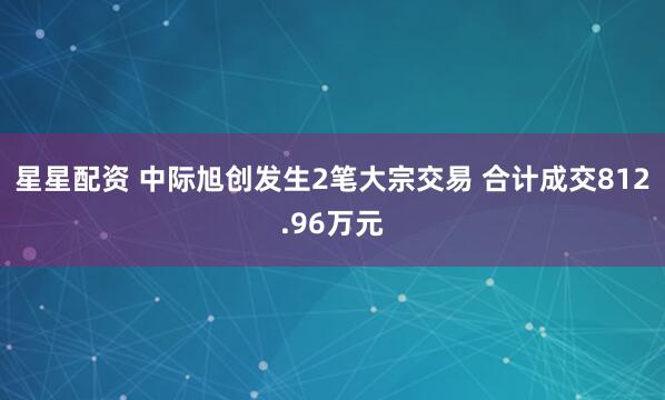 星星配资 中际旭创发生2笔大宗交易 合计成交812.96万元