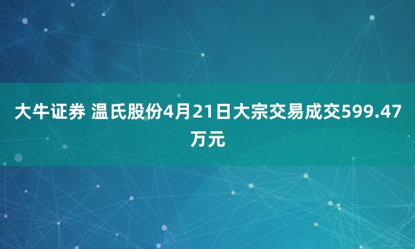 大牛证券 温氏股份4月21日大宗交易成交599.47万元