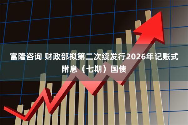 富隆咨询 财政部拟第二次续发行2026年记账式附息（七期）国债